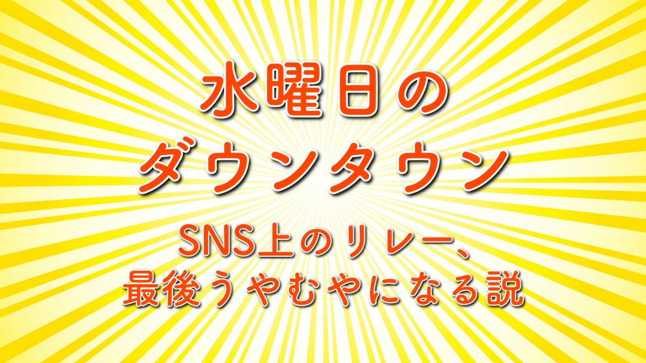 水曜日のダウンタウン Snsリレーのその後や末路は Sns上のリレー 最後うやむやになる説 トレンドホヤホヤ